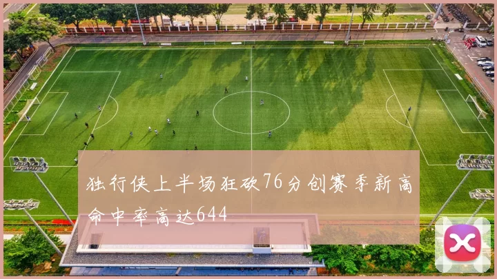 独行侠上半场狂砍76分创赛季新高命中率高达644