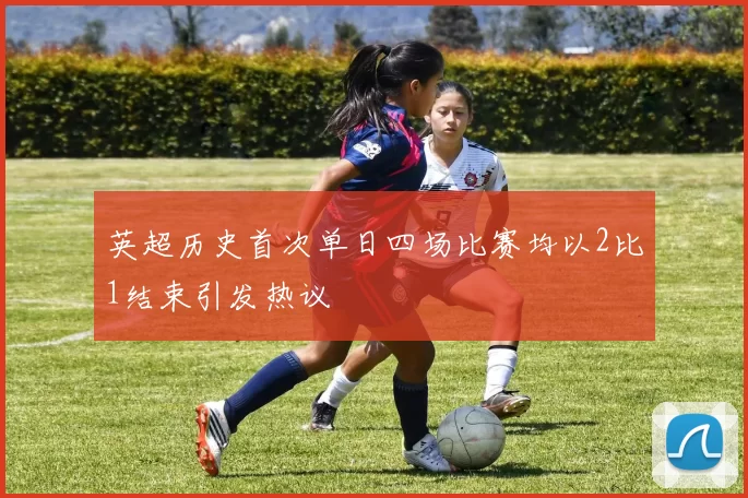 英超历史首次单日四场比赛均以2比1结束引发热议