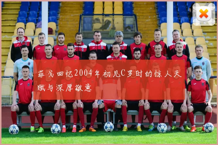 菲戈回忆2004年初见C罗时的惊人天赋与深厚敬意