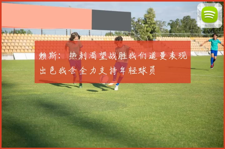 赖斯：热刺渴望战胜我们道曼表现出色我会全力支持年轻球员