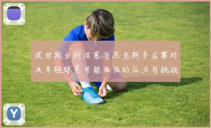 皮尔斯分析活塞与尼克斯季后赛对决年轻球员可能面临的压力与挑战