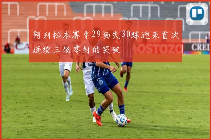 阿利松本赛季29场失30球迎来首次连续三场零封的突破