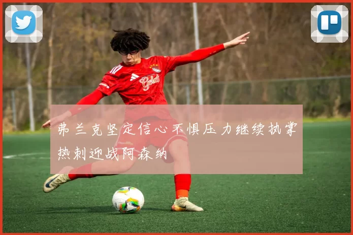 弗兰克坚定信心不惧压力继续执掌热刺迎战阿森纳