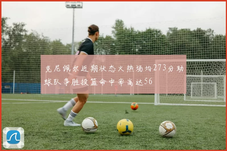 克尼佩尔近期状态火热场均273分助球队争胜投篮命中率高达56