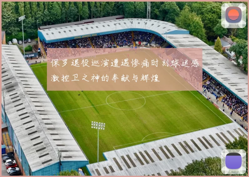 保罗退役巡演遭遇惨痛时刻球迷感激控卫之神的奉献与辉煌