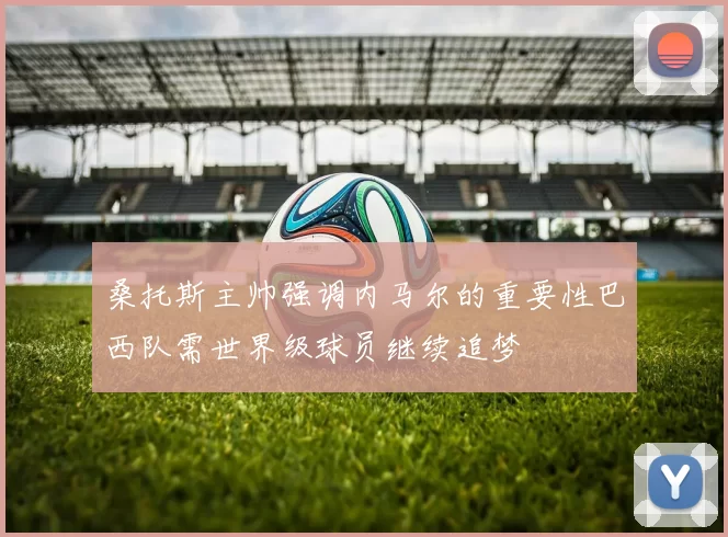 桑托斯主帅强调内马尔的重要性巴西队需世界级球员继续追梦