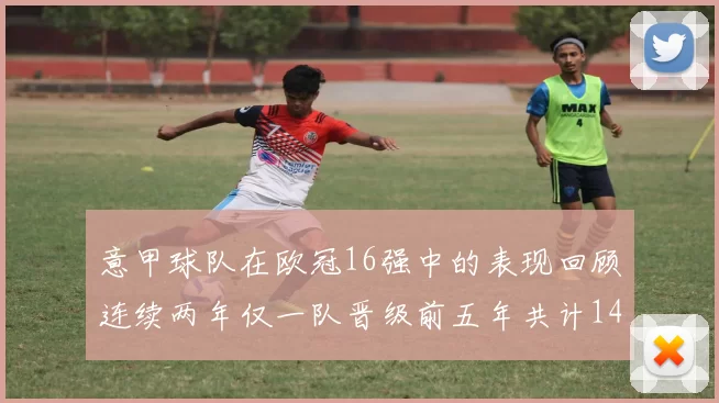 意甲球队在欧冠16强中的表现回顾连续两年仅一队晋级前五年共计14队