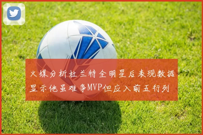 火媒分析杜兰特全明星后表现数据显示他虽难争MVP但应入前五行列