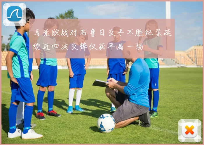 马竞欧战对布鲁日交手不胜纪录延续近四次交锋仅获平局一场