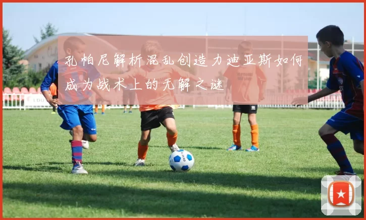 孔帕尼解析混乱创造力迪亚斯如何成为战术上的无解之谜