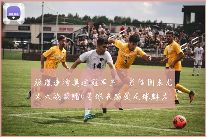 短道速滑奥运冠军王濛亲临国米尤文大战获赠6号球衣感受足球魅力