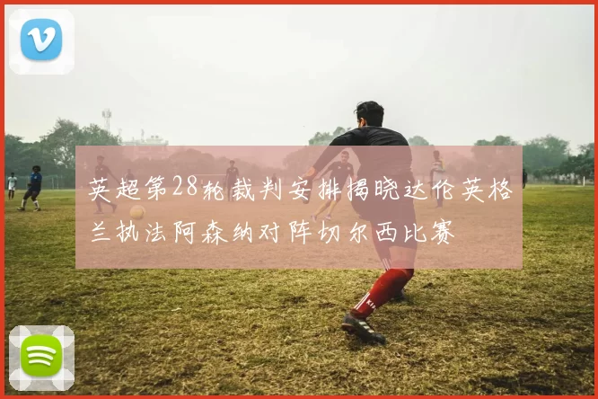 英超第28轮裁判安排揭晓达伦英格兰执法阿森纳对阵切尔西比赛