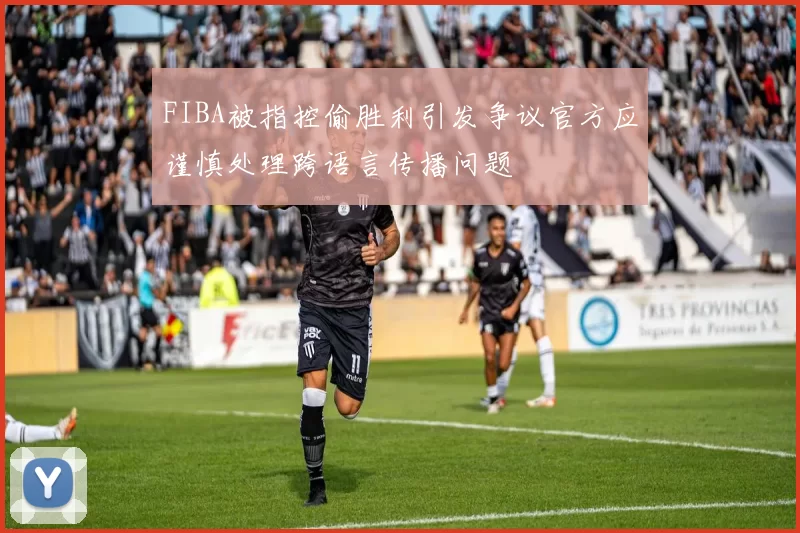 FIBA被指控偷胜利引发争议官方应谨慎处理跨语言传播问题