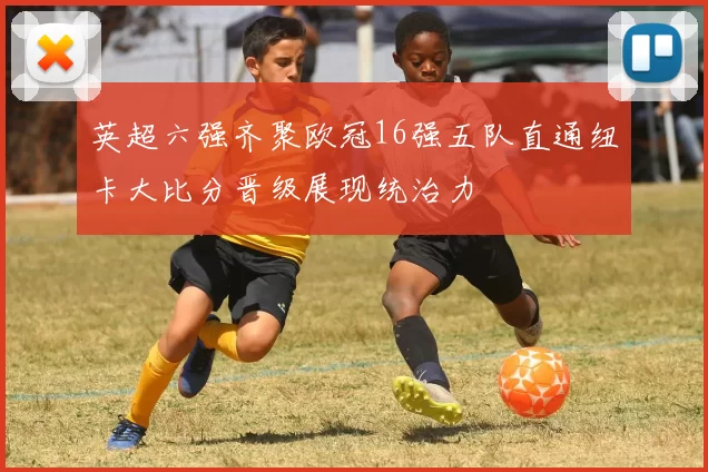 英超六强齐聚欧冠16强五队直通纽卡大比分晋级展现统治力