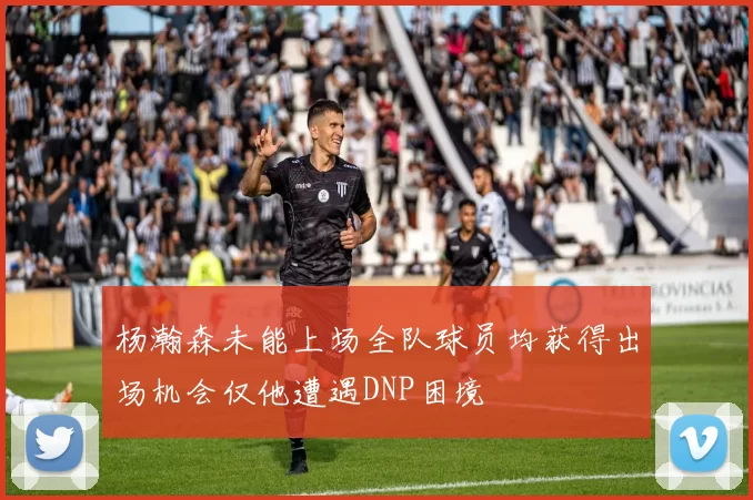 杨瀚森未能上场全队球员均获得出场机会仅他遭遇DNP困境