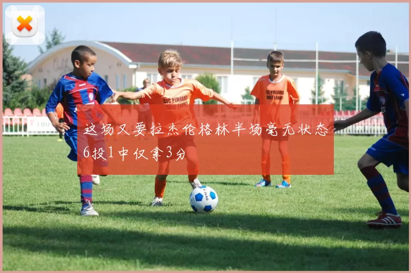 这场又要拉杰伦格林半场毫无状态6投1中仅拿3分