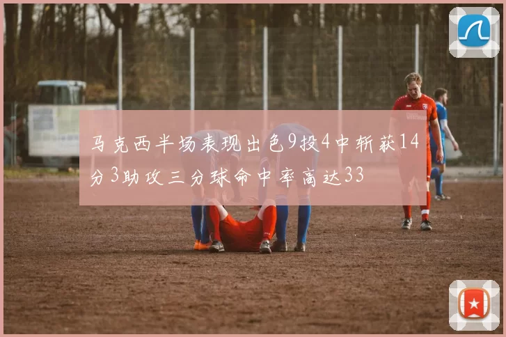 马克西半场表现出色9投4中斩获14分3助攻三分球命中率高达33